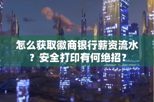 怎么获取徽商银行薪资流水？安全打印有何绝招？