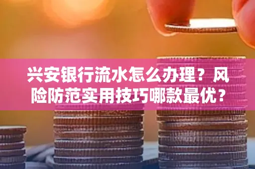 兴安银行流水怎么办理？风险防范实用技巧哪款最优？