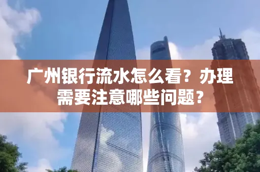 广州银行流水怎么看？办理需要注意哪些问题？