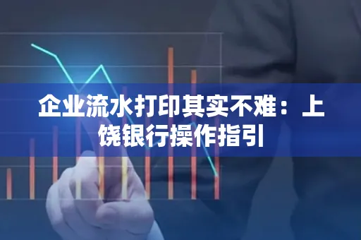 企业流水打印其实不难：上饶银行操作指引