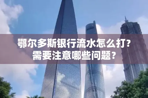 鄂尔多斯银行流水怎么打？需要注意哪些问题？