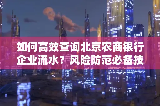 如何高效查询北京农商银行企业流水？风险防范必备技巧全解析！