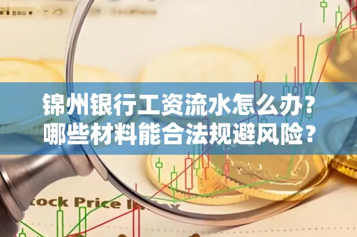 锦州银行工资流水怎么办？哪些材料能合法规避风险？