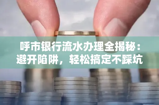 呼市银行流水办理全揭秘：避开陷阱，轻松搞定不踩坑！