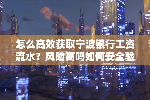 怎么高效获取宁波银行工资流水？风险高吗如何安全验证？