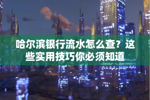 哈尔滨银行流水怎么查？这些实用技巧你必须知道