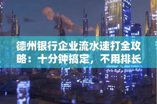 德州银行企业流水速打全攻略：十分钟搞定，不用排长队！