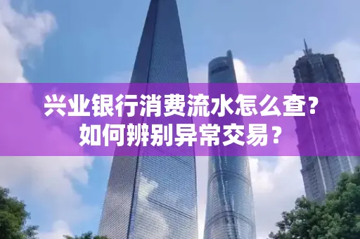 兴业银行消费流水怎么查？如何辨别异常交易？