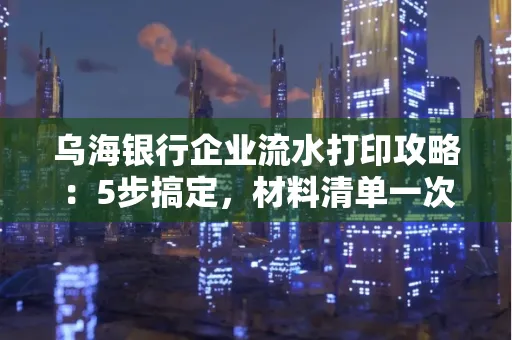 乌海银行企业流水打印攻略:5步搞定,材料清单一次备齐! 乌海银行企业流水打印攻略:5步搞定,材料清单一次备齐!