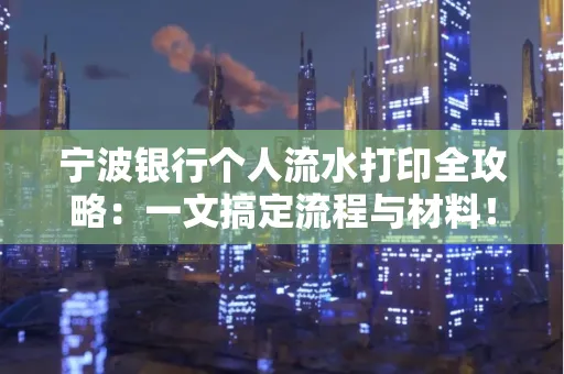 宁波银行个人流水打印全攻略:一文搞定流程与材料! 宁波银行个人流水打印全攻略:一文搞定流程与材料!