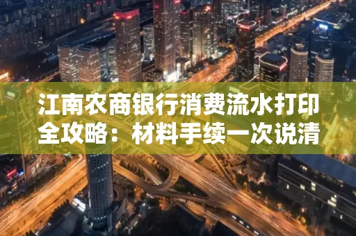 江南农商银行消费流水打印全攻略：材料手续一次说清！