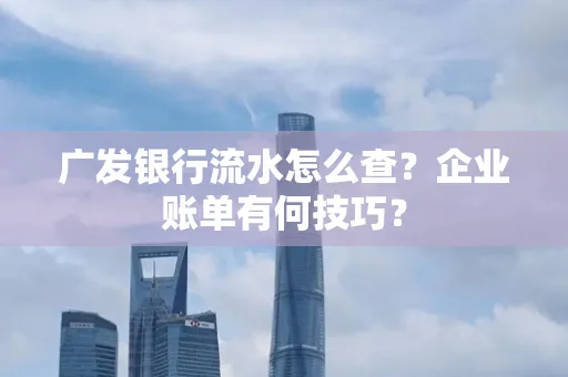 广发银行流水怎么查？企业账单有何技巧？
