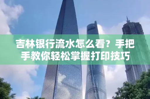 吉林银行流水怎么看？手把手教你轻松掌握打印技巧