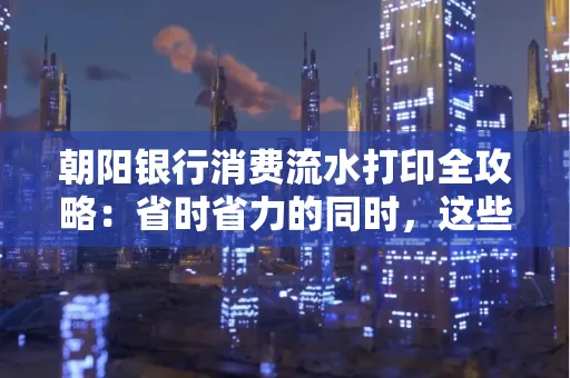 朝阳银行消费流水打印全攻略：省时省力的同时，这些坑别踩！