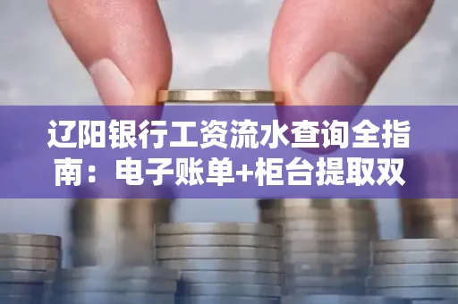 辽阳银行工资流水查询全指南：电子账单+柜台提取双攻略