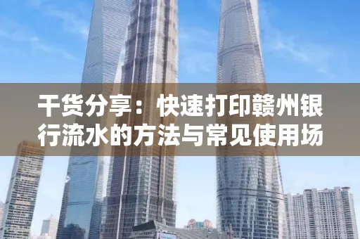 干货分享：快速打印赣州银行流水的方法与常见使用场景