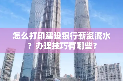 怎么打印建设银行薪资流水？办理技巧有哪些？